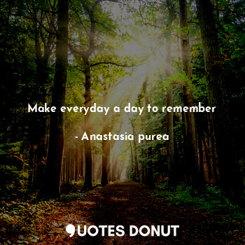  Make everyday a day to remember... - Anastasia purea - Quotes Donut