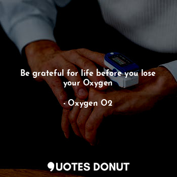 Be grateful for life before you lose your Oxygen