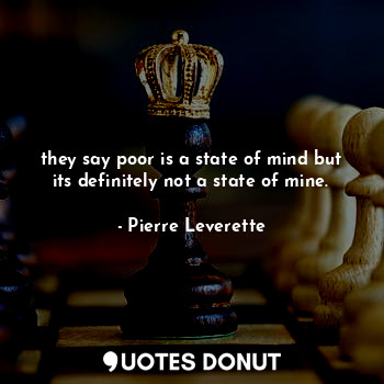 they say poor is a state of mind but its definitely not a state of mine.
