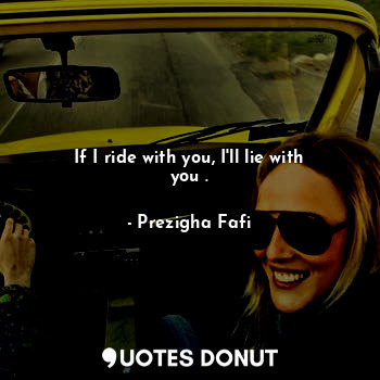  If I ride with you, I'll lie with you .... - Prezigha Fafi - Quotes Donut