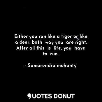  Either you run like a tiger or like a deer, both  way you  are right. After all ... - Samarendra mohanty - Quotes Donut