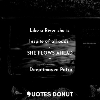 Like a River she is
,
Inspite of all odds 
,
SHE FLOWS AHEAD
...
