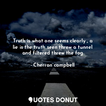 Truth is what one seems clearly , a lie is the truth seen threw a tunnel and filtered threw the fog