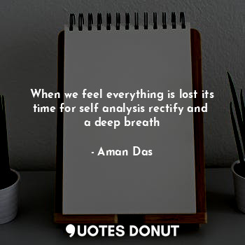  When we feel everything is lost its time for self analysis rectify and  a deep b... - Aman Das - Quotes Donut