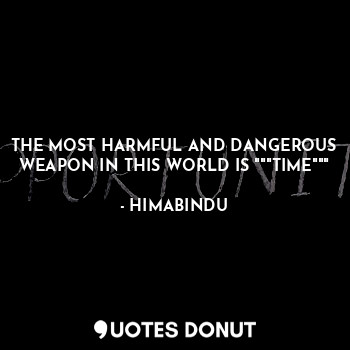 THE MOST HARMFUL AND DANGEROUS WEAPON IN THIS WORLD IS """TIME"""
