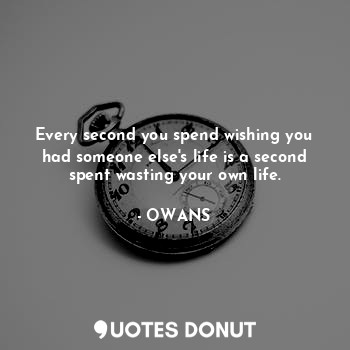 Every second you spend wishing you had someone else's life is a second spent wasting your own life.