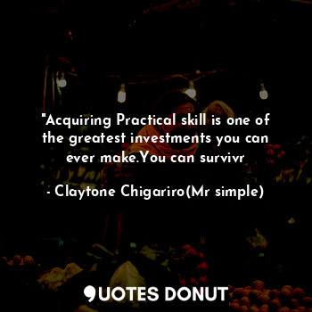  "Acquiring Practical skill is one of the greatest investments you can ever make.... - Claytone Chigariro(Mr simple) - Quotes Donut