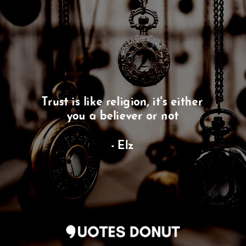 Trust is like religion, it's either you a believer or not