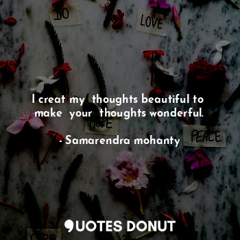 I creat my  thoughts beautiful to  make  your  thoughts wonderful.