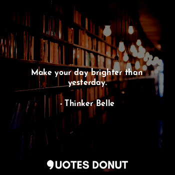  Make your day brighter than yesterday.... - Thinker Belle - Quotes Donut