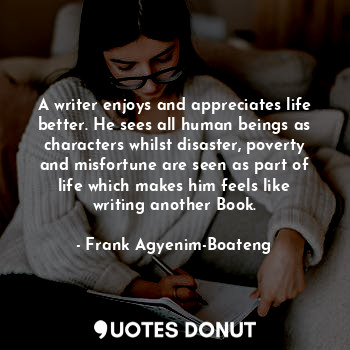  A writer enjoys and appreciates life better. He sees all human beings as charact... - Frank Agyenim-Boateng - Quotes Donut