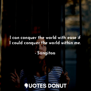  I can conquer the world with ease if I could conquer the world within me.... - Sangitaa - Quotes Donut