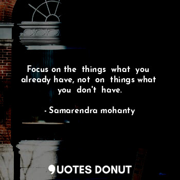 Focus on the  things  what  you  already have, not  on  things what  you  don't  have.
