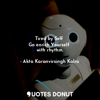  Tired by Self 
Go enrich Yourself 
with rhythm.... - Akta Karanvirsingh Kalra - Quotes Donut