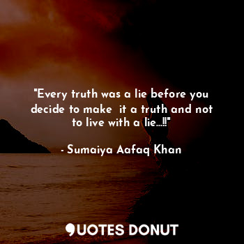 "Every truth was a lie before you decide to make  it a truth and not to live with a lie...!!"