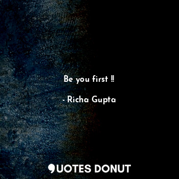  Be you first !!... - Richa Gupta - Quotes Donut