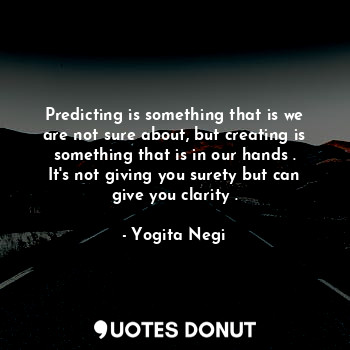 Predicting is something that is we are not sure about, but creating is something that is in our hands . It's not giving you surety but can give you clarity .