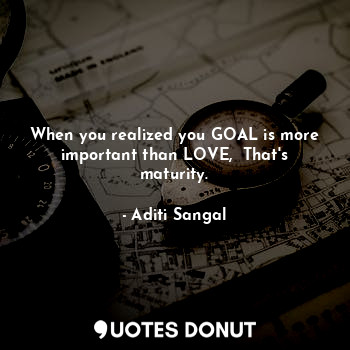 When you realized you GOAL is more important than LOVE,  That's maturity.
