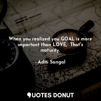  When you realized you GOAL is more important than LOVE,  That's maturity.... - Aditi Sangal - Quotes Donut