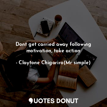  Dont get carried away following motivation, take action... - Claytone Chigariro(Mr simple) - Quotes Donut