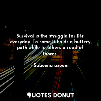 Survival is the struggle for life everyday. To some it holds a buttery path while to others a road of thorns.