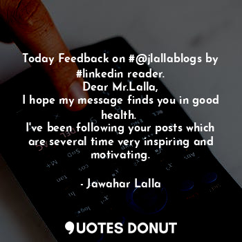  Today Feedback on #@jlallablogs by #linkedin reader.
Dear Mr.Lalla,
I hope my me... - Jawahar Lalla - Quotes Donut