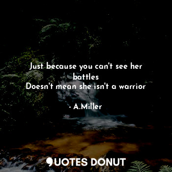  Just because you can't see her battles
Doesn't mean she isn't a warrior... - A.Miller - Quotes Donut