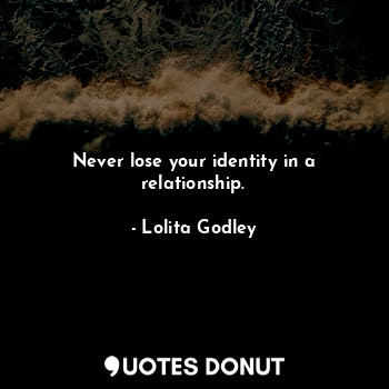 Never lose your identity in a relationship.