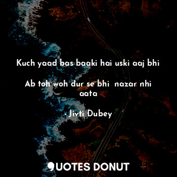  Kuch yaad bas baaki hai uski aaj bhi 
Ab toh woh dur se bhi  nazar nhi aata... - Jivti Dubey - Quotes Donut