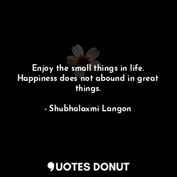 Enjoy the small things in life. Happiness does not abound in great things.
