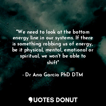 "We need to look at the bottom energy line in our systems. If there is something robbing us of energy, be it physical, mental, emotional or spiritual, we won't be able to shift"