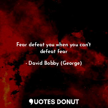 Fear defeat you when you can't defeat fear