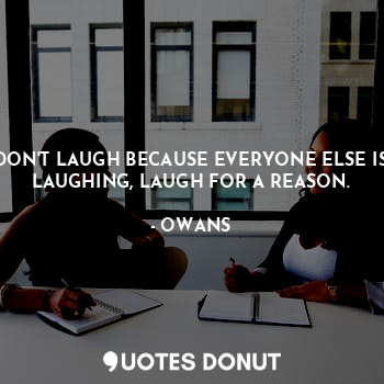 DON'T LAUGH BECAUSE EVERYONE ELSE IS LAUGHING, LAUGH FOR A REASON.