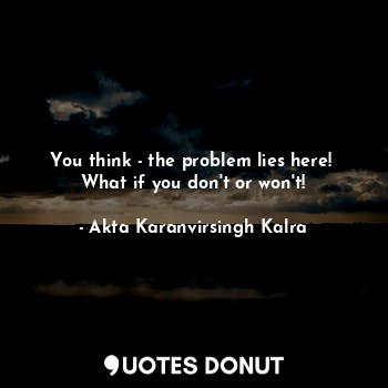  You think - the problem lies here! 
What if you don't or won't!... - Akta Karanvirsingh Kalra - Quotes Donut