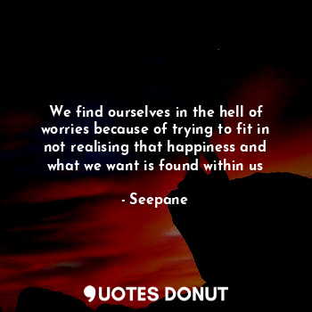  We find ourselves in the hell of worries because of trying to fit in not realisi... - Seepane - Quotes Donut