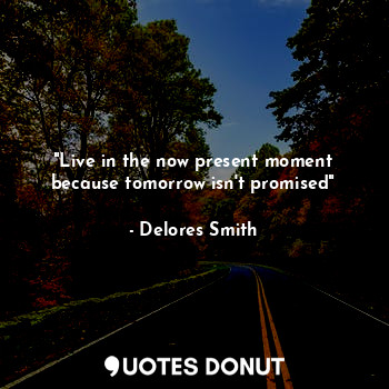  "Live in the now present moment because tomorrow isn't promised"... - Delores Smith - Quotes Donut