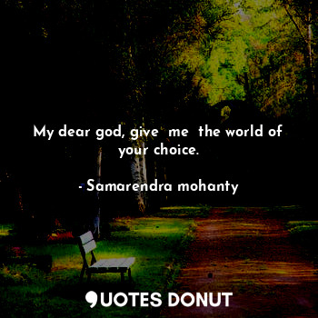 My dear god, give  me  the world of your choice.