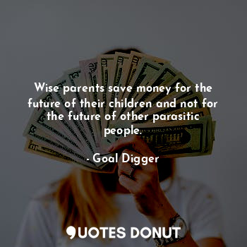 Wise parents save money for the future of their children and not for the future of other parasitic people.