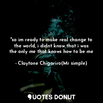  "so im ready to make real change to the world, i didnt know that i was the only ... - Claytone Chigariro(Mr simple) - Quotes Donut