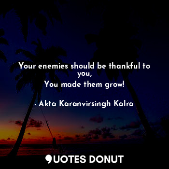  Your enemies should be thankful to you,
You made them grow!... - Akta Karanvirsingh Kalra - Quotes Donut