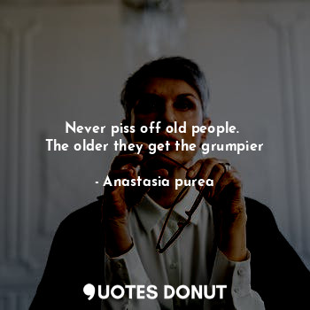  Never piss off old people. 
The older they get the grumpier... - Anastasia purea - Quotes Donut