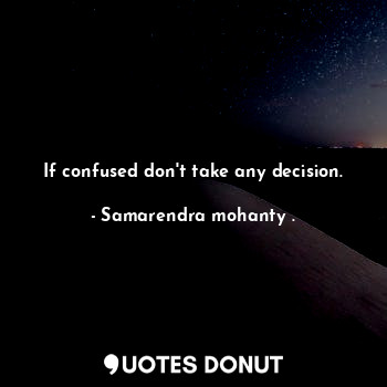 If confused don't take any decision.