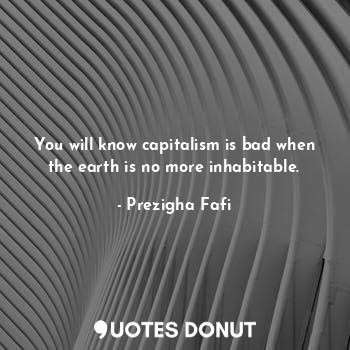  You will know capitalism is bad when the earth is no more inhabitable.... - Prezigha Fafi - Quotes Donut