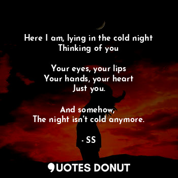  Here I am, lying in the cold night
Thinking of you

Your eyes, your lips
Your ha... - SS - Quotes Donut