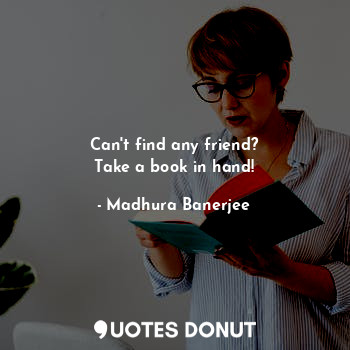 Can't find any friend?
Take a book in hand!