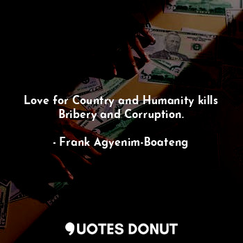  Love for Country and Humanity kills Bribery and Corruption.... - Frank Agyenim-Boateng - Quotes Donut