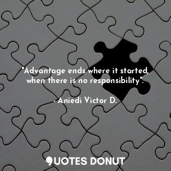  "Advantage ends where it started, when there is no responsibility".... - Aniedi Victor D. - Quotes Donut