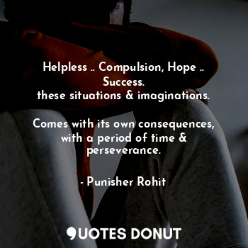 Helpless .. Compulsion, Hope .. Success.
these situations & imaginations.

Comes... - Punisher Rohit - Quotes Donut