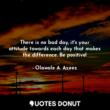  There is no bad day, it's your attitude towards each day that makes the differen... - Olawale A. Azeez - Quotes Donut