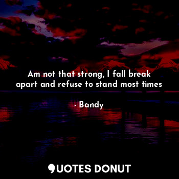  Am not that strong, I fall break apart and refuse to stand most times... - Bandy - Quotes Donut